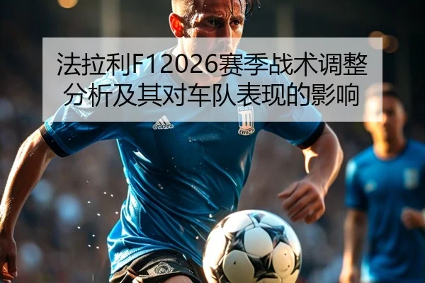 法拉利F12026赛季战术调整分析及其对车队表现的影响
