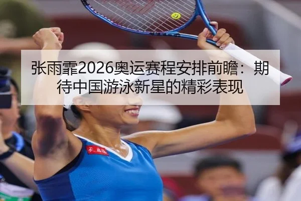 张雨霏2026奥运赛程安排前瞻：期待中国游泳新星的精彩表现